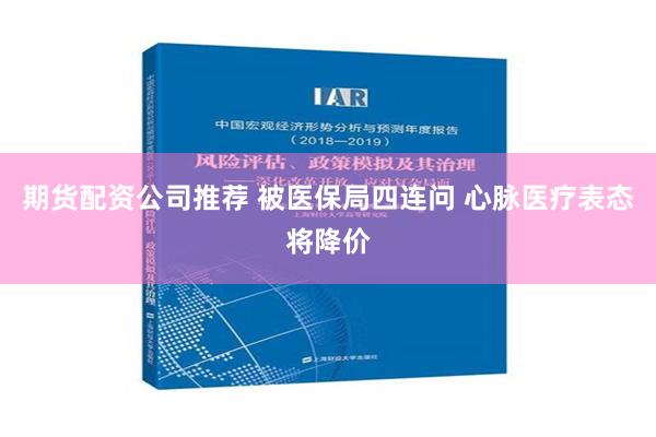 期货配资公司推荐 被医保局四连问 心脉医疗表态将降价