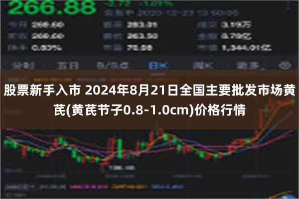 股票新手入市 2024年8月21日全国主要批发市场黄芪(黄芪节子0.8-1.0cm)价格行情