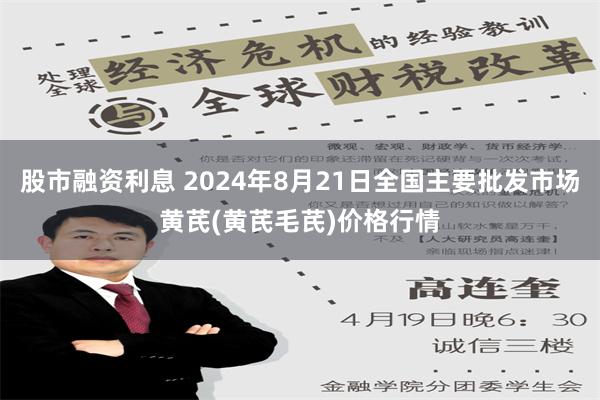 股市融资利息 2024年8月21日全国主要批发市场黄芪(黄芪毛芪)价格行情