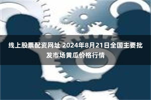 线上股票配资网址 2024年8月21日全国主要批发市场黄瓜价格行情