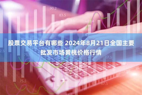 股票交易平台有哪些 2024年8月21日全国主要批发市场黄桃价格行情