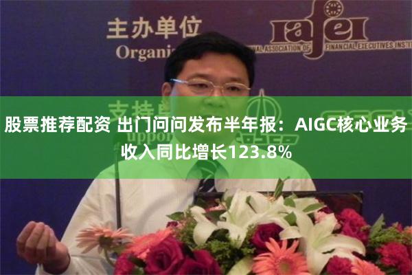 股票推荐配资 出门问问发布半年报：AIGC核心业务收入同比增长123.8%