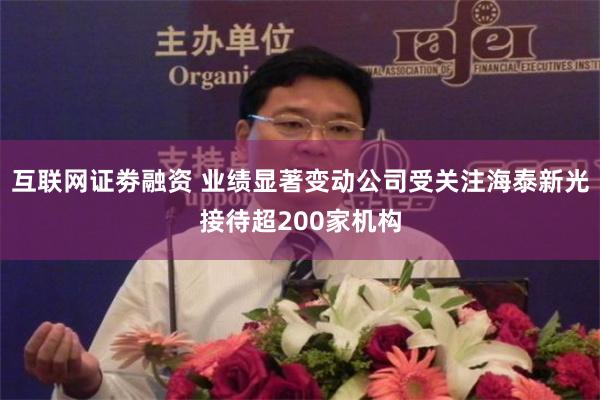 互联网证劵融资 业绩显著变动公司受关注海泰新光接待超200家机构