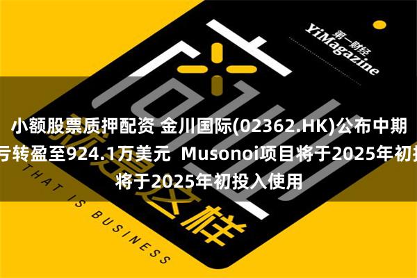 小额股票质押配资 金川国际(02362.HK)公布中期业绩 由亏转盈至924.1万美元  Musonoi项目将于2025年初投入使用