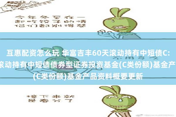 互惠配资怎么玩 华富吉丰60天滚动持有中短债C: 华富吉丰60天滚动持有中短债债券型证券投资基金(C类份额)基金产品资料概要更新