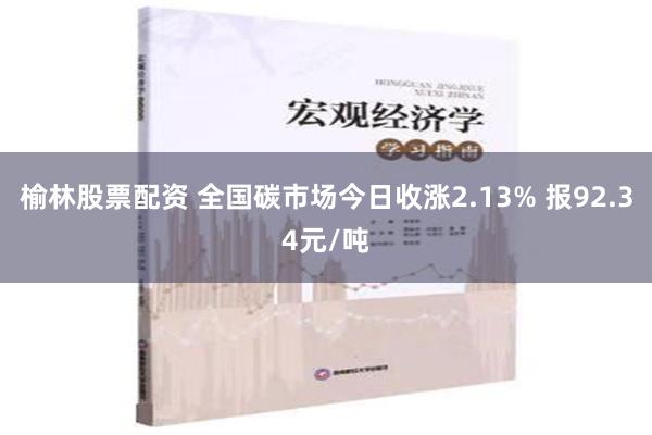 榆林股票配资 全国碳市场今日收涨2.13% 报92.34元/吨