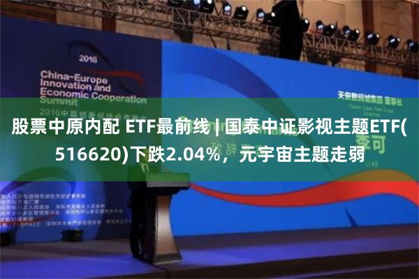 股票中原内配 ETF最前线 | 国泰中证影视主题ETF(516620)下跌2.04%，元宇宙主题走弱