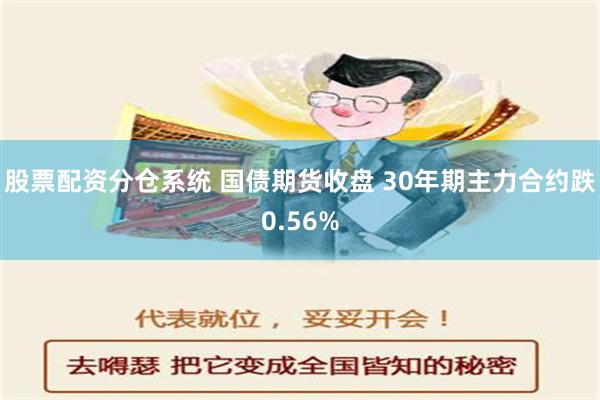 股票配资分仓系统 国债期货收盘 30年期主力合约跌0.56%