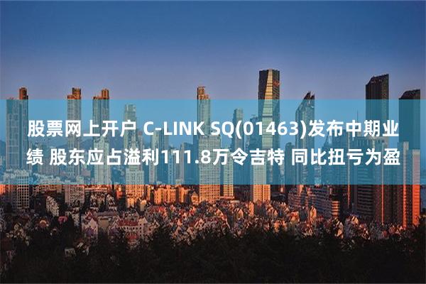 股票网上开户 C-LINK SQ(01463)发布中期业绩 股东应占溢利111.8万令吉特 同比扭亏为盈