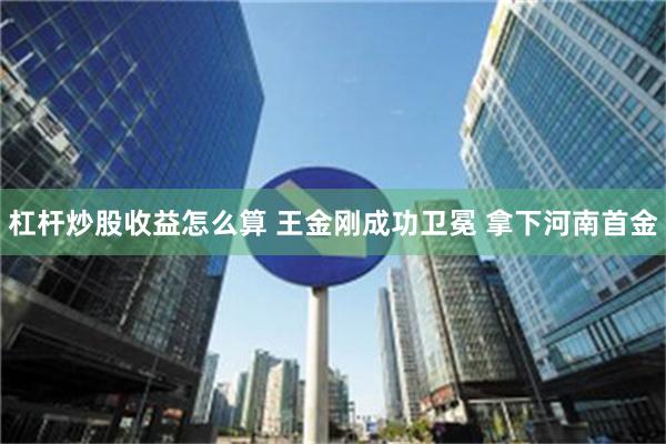 杠杆炒股收益怎么算 王金刚成功卫冕 拿下河南首金