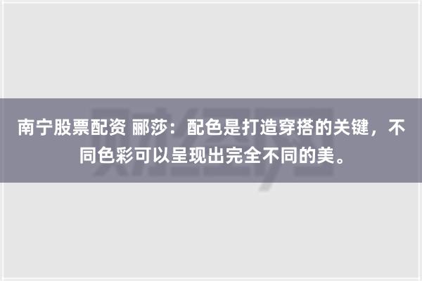 南宁股票配资 郦莎：配色是打造穿搭的关键，不同色彩可以呈现出完全不同的美。