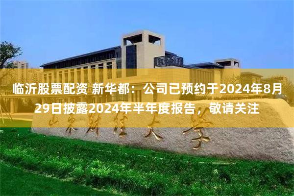 临沂股票配资 新华都：公司已预约于2024年8月29日披露2024年半年度报告，敬请关注