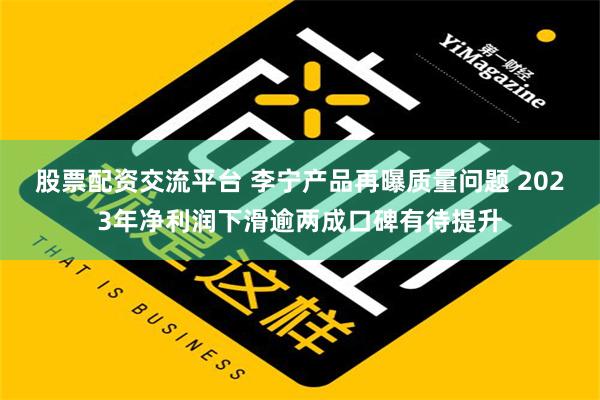 股票配资交流平台 李宁产品再曝质量问题 2023年净利润下滑逾两成口碑有待提升