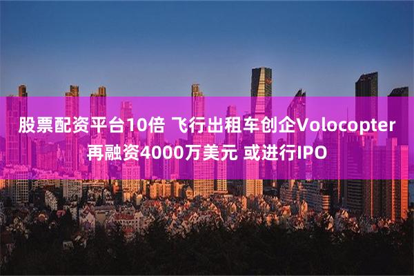 股票配资平台10倍 飞行出租车创企Volocopter再融资4000万美元 或进行IPO