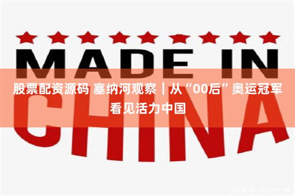 股票配资源码 塞纳河观察｜从“00后”奥运冠军看见活力中国