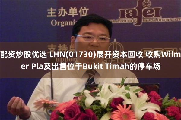 配资炒股优选 LHN(01730)展开资本回收 收购Wilmer Pla及出售位于Bukit Timah的停车场