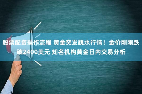 股票配资操作流程 黄金突发跳水行情！金价刚刚跌破2400美元 知名机构黄金日内交易分析