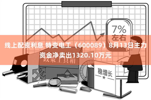 线上配资利息 特变电工（600089）8月13日主力资金净卖出1320.10万元