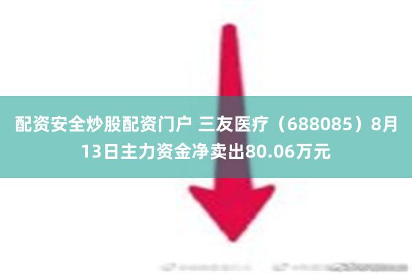 配资安全炒股配资门户 三友医疗（688085）8月13日主力资金净卖出80.06万元