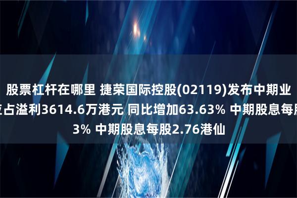 股票杠杆在哪里 捷荣国际控股(02119)发布中期业绩，股东应占溢利3614.6万港元 同比增加63.63% 中期股息每股2.76港仙