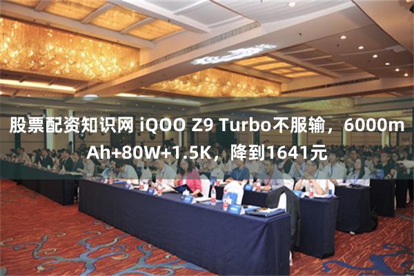 股票配资知识网 iQOO Z9 Turbo不服输，6000mAh+80W+1.5K，降到1641元