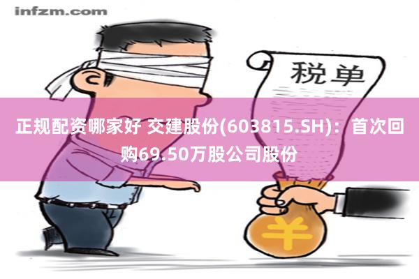 正规配资哪家好 交建股份(603815.SH)：首次回购69.50万股公司股份