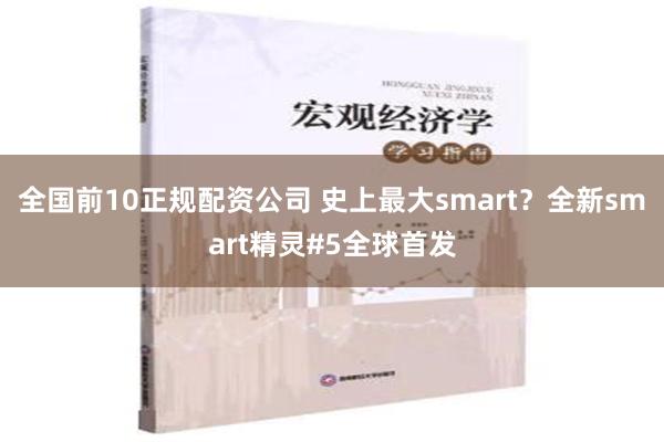 全国前10正规配资公司 史上最大smart？全新smart精灵#5全球首发