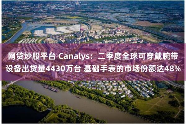 网贷炒股平台 Canalys：二季度全球可穿戴腕带设备出货量4430万台 基础手表的市场份额达48%