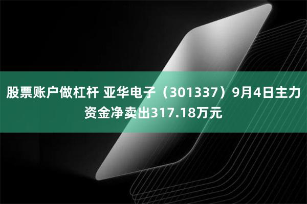 股票账户做杠杆 亚华电子（301337）9月4日主力资金净卖出317.18万元