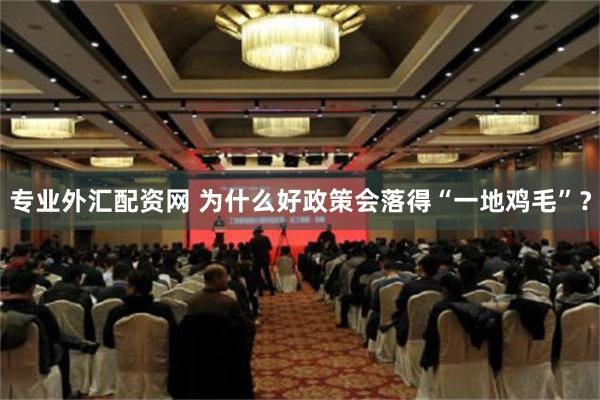 专业外汇配资网 为什么好政策会落得“一地鸡毛”？