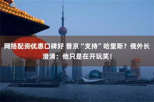 网络配资优惠口碑好 普京“支持”哈里斯？俄外长澄清：他只是在开玩笑！