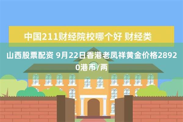 山西股票配资 9月22日香港老凤祥黄金价格28920港币/两