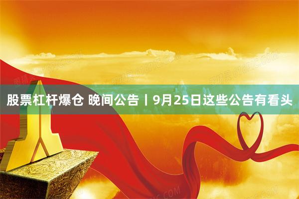 股票杠杆爆仓 晚间公告丨9月25日这些公告有看头