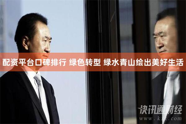 配资平台口碑排行 绿色转型 绿水青山绘出美好生活