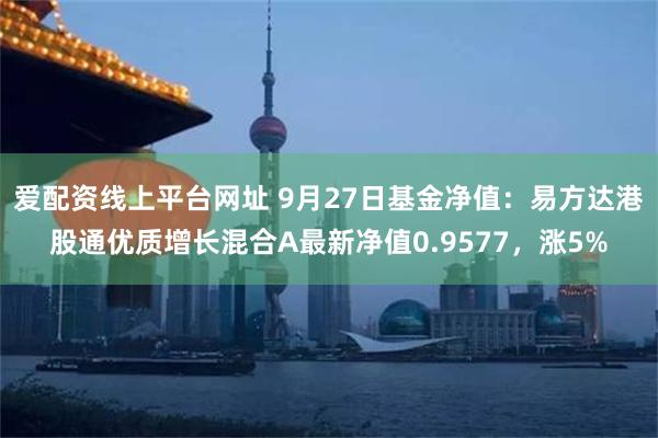 爱配资线上平台网址 9月27日基金净值：易方达港股通优质增长混合A最新净值0.9577，涨5%