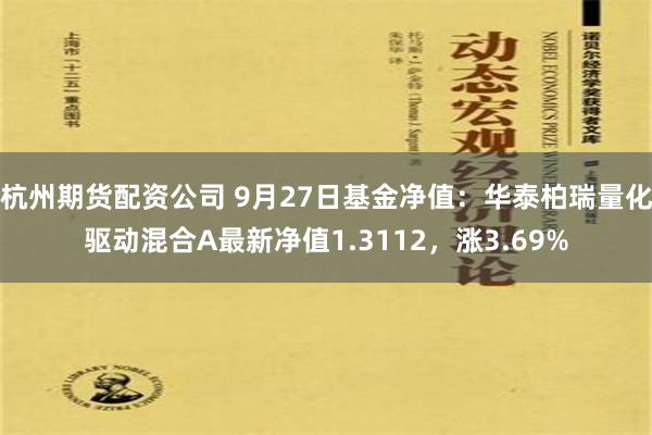 杭州期货配资公司 9月27日基金净值：华泰柏瑞量化驱动混合A最新净值1.3112，涨3.69%