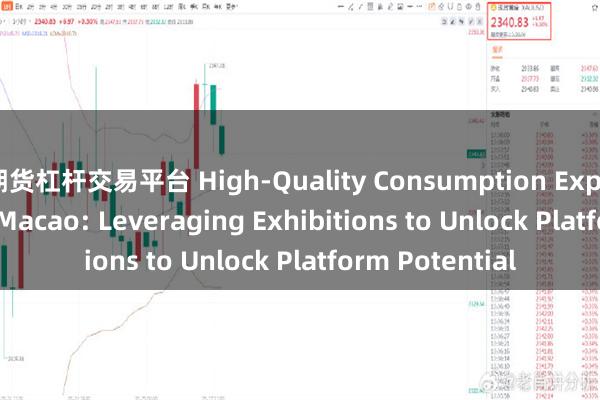 期货杠杆交易平台 High-Quality Consumption Expo Launches in Macao: Leveraging Exhibitions to Unlock Platform Potential