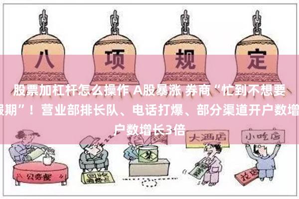 股票加杠杆怎么操作 A股暴涨 券商“忙到不想要国庆假期”！营业部排长队、电话打爆、部分渠道开户数增长3倍