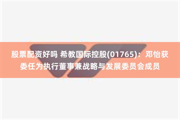 股票配资好吗 希教国际控股(01765)：邓怡获委任为执行董事兼战略与发展委员会成员