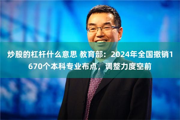 炒股的杠杆什么意思 教育部：2024年全国撤销1670个本科专业布点，调整力度空前