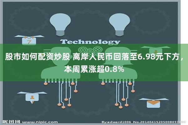 股市如何配资炒股 离岸人民币回落至6.98元下方，本周累涨超0.8%