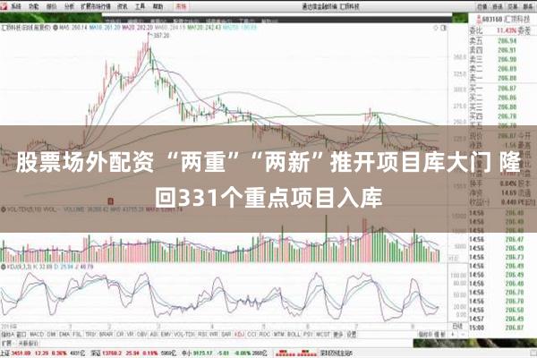 股票场外配资 “两重”“两新”推开项目库大门 隆回331个重点项目入库