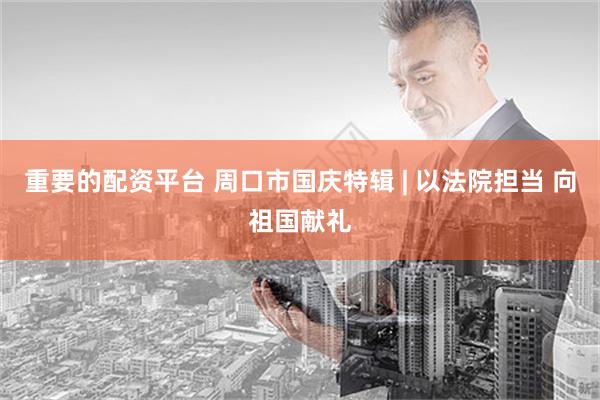 重要的配资平台 周口市国庆特辑 | 以法院担当 向祖国献礼