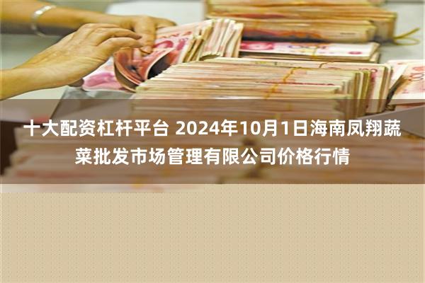 十大配资杠杆平台 2024年10月1日海南凤翔蔬菜批发市场管理有限公司价格行情