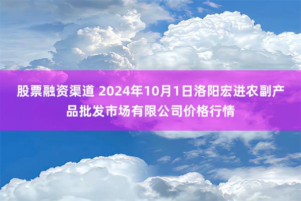 股票融资渠道 2024年10月1日洛阳宏进农副产品批发市场有限公司价格行情