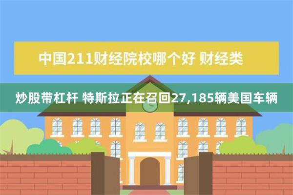 炒股带杠杆 特斯拉正在召回27,185辆美国车辆