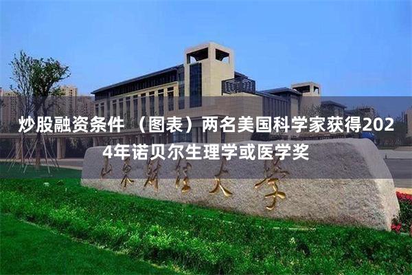 炒股融资条件 （图表）两名美国科学家获得2024年诺贝尔生理学或医学奖