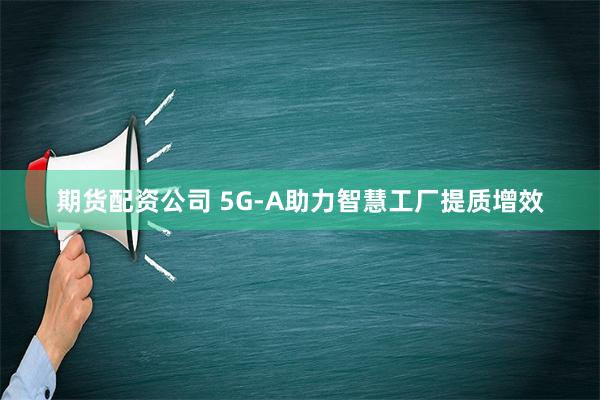 期货配资公司 5G-A助力智慧工厂提质增效