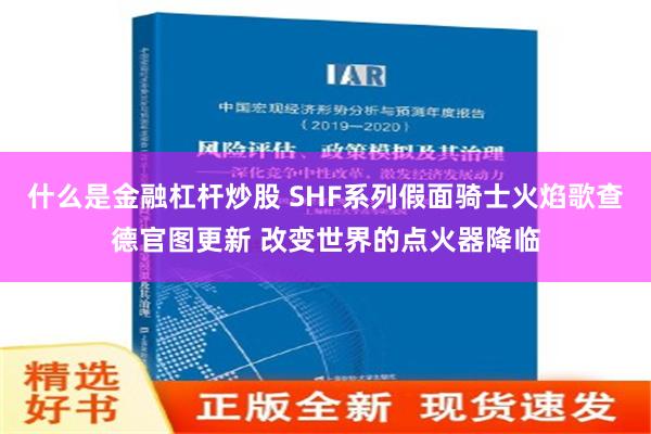 什么是金融杠杆炒股 SHF系列假面骑士火焰歌查德官图更新 改变世界的点火器降临