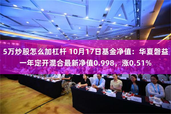 5万炒股怎么加杠杆 10月17日基金净值：华夏磐益一年定开混合最新净值0.998，涨0.51%